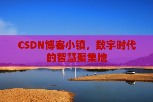 CSDN博客小镇，数字时代的智慧聚集地